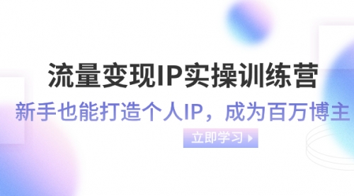 【副业项目8349期】流量变现-IP实操训练营：新手也能打造个人IP，成为百万博主-知行副业网