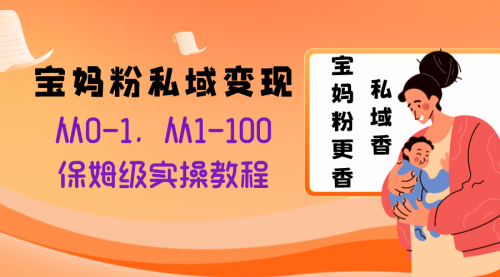 【副业项目8354期】宝妈粉私域变现从0-1，从1-100，保姆级实操教程，长久稳定的变现之法-知行副业网