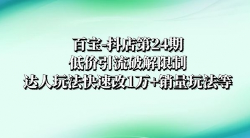 【副业项目8380期】抖店培训-第24期：低价引流破解限制，达人玩法快速改1万+销量玩法等-知行副业网