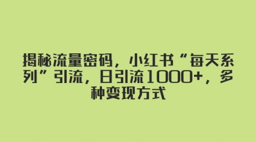 【副业项目8381期】揭秘流量密码，小红书“每天系列”引流，日引流1000+，多种变现方式-知行副业网