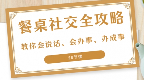 【副业项目8516期】餐桌社交 全攻略：教你会说话、会办事、办成事-知行副业网