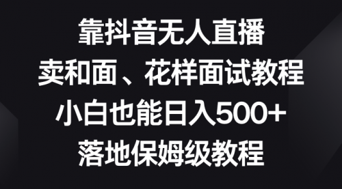 【副业项目8518期】靠抖音无人直播，卖和面、花样面试教程，小白也能日入500+-知行副业网