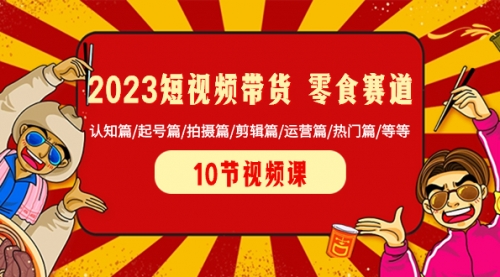 【副业项目8524期】2023短视频带货 零食赛道 认知篇/起号篇/拍摄篇/剪辑篇/运营篇/热门篇/等等-知行副业网