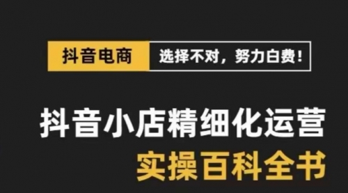 【副业项目8545期】抖音小店 精细化运营-百科全书，保姆级运营实战讲解-知行副业网