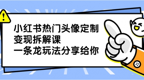 【副业项目8623期】小红书热门头像定制变现拆解课，一条龙玩法分享给你-知行副业网