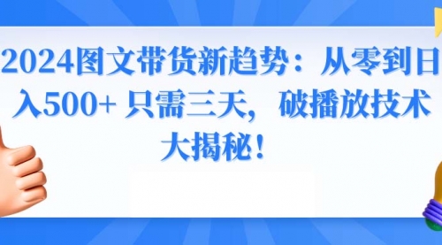 【副业8952期】2024图文带货新趋势：从零到日入500+ 只需三天-知行副业网