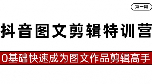 【副业8983期】抖音图文剪辑特训营第一期，0基础快速成为图文作品剪辑高手（23节课）-知行副业网