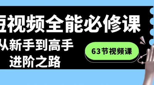 【副业8984期】短视频-全能必修课程：从新手到高手进阶之路（63节视频课）-知行副业网