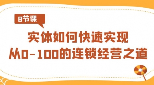 【副业8986期】实体·如何快速实现从0-100的连锁经营之道（8节视频课）-知行副业网