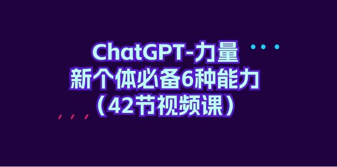 ChatGPT-力量 新个体必备6种能力（42节视频课）-知行副业网