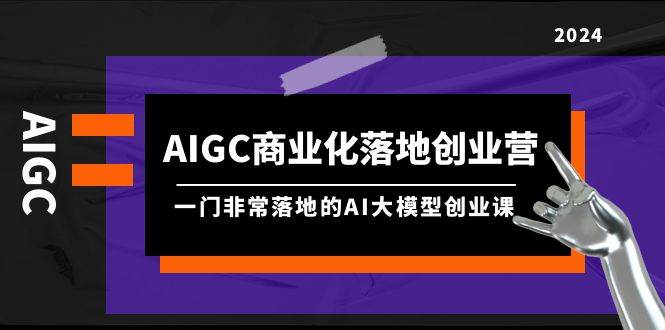AIGC-商业化落地创业营，一门非常落地的AI大模型创业课（8节课+资料）-知行副业网