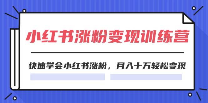 2024小红书涨粉变现训练营，快速学会小红书涨粉，月入十万轻松变现(40节)-知行副业网