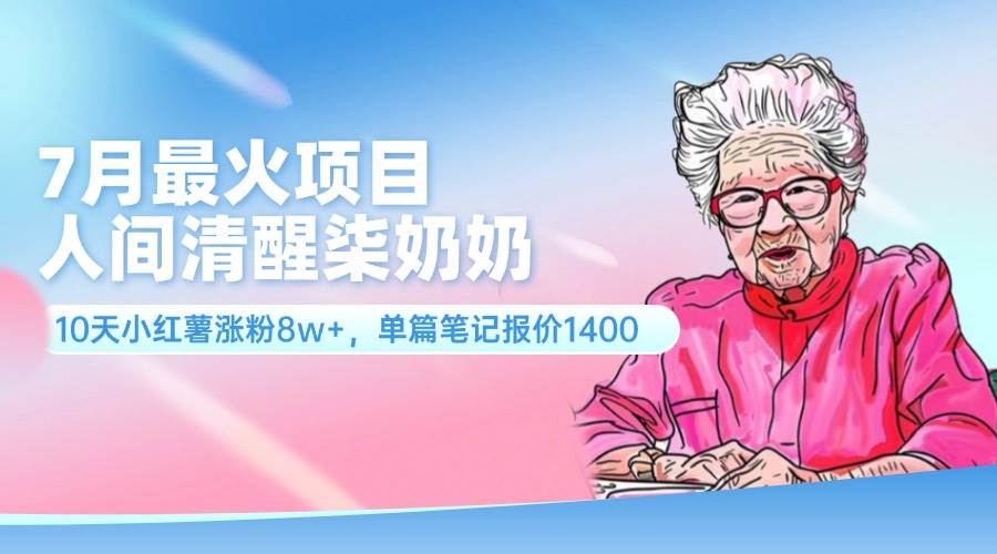 7月最火项目，人间清醒柒奶奶，10天小红薯涨粉8w+，单篇笔记报价1400.-知行副业网