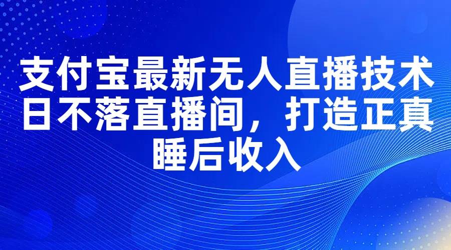 支付宝最新无人直播技术，日不落直播间，打造正真睡后收入-知行副业网