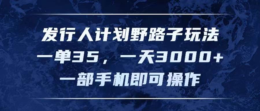 发行人计划野路子玩法，一单35，一天3000+，一部手机即可操作-知行副业网