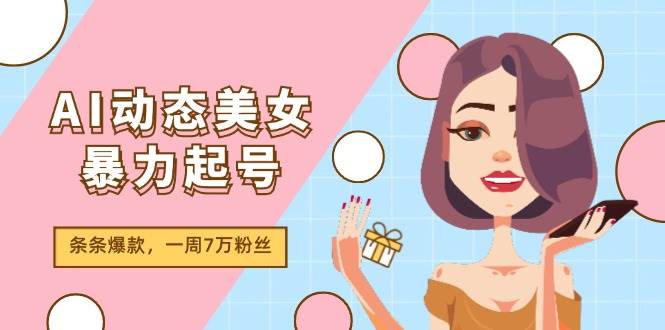 AI动态美女暴力起号2.0，新赛道原创作品，条条爆款，一周7万粉丝-知行副业网