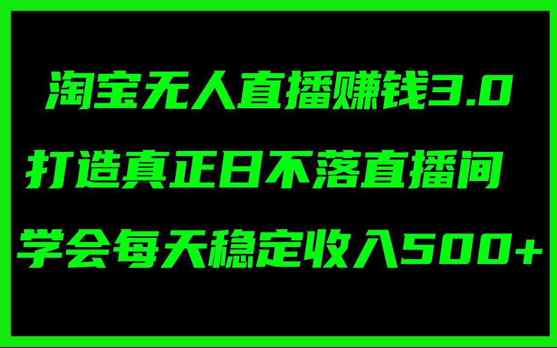 淘宝无人直播赚钱3.0，打造真正日不落直播间 ，学会每天稳定收入500+-知行副业网