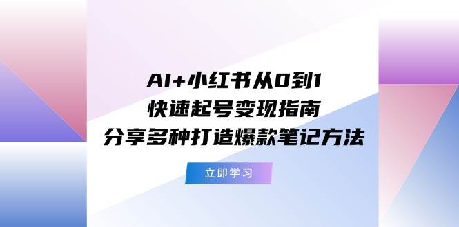 AI+小红书从0到1快速起号变现指南：分享多种打造爆款笔记方法-知行副业网