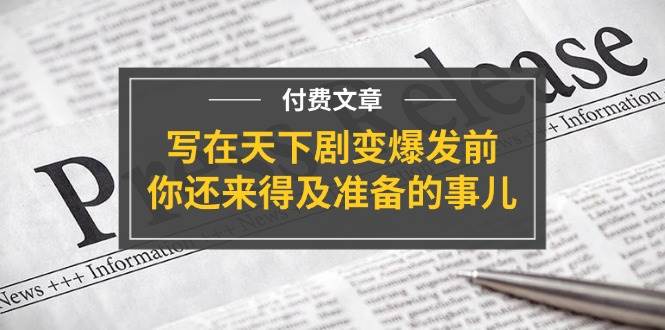 某付费文章《写在天下剧变爆发前，你还来得及准备的事儿》-知行副业网