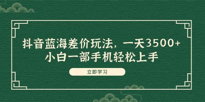 抖音蓝海差价玩法，一天3500+，小白一部手机轻松上手-知行副业网