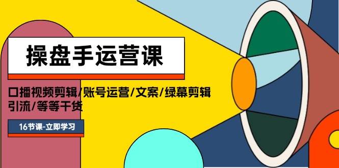 操盘手运营课程：口播视频剪辑/账号运营/文案/绿幕剪辑/引流/干货/16节-知行副业网