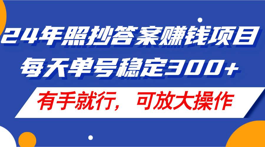 24年照抄答案赚钱项目，每天单号稳定300+，有手就行，可放大操作-知行副业网