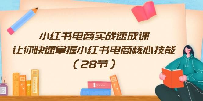 小红书电商实战速成课，让你快速掌握小红书电商核心技能（28节）-知行副业网