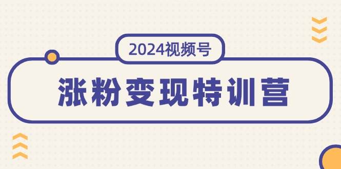 2024视频号-涨粉变现特训营：一站式打造稳定视频号涨粉变现模式（10节）-知行副业网