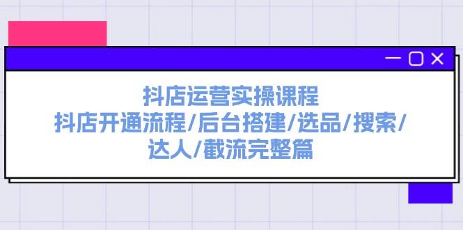 抖店运营实操课程：抖店开通流程/后台搭建/选品/搜索/达人/截流完整篇-知行副业网