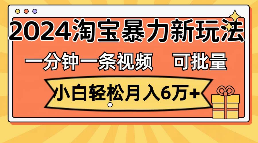 一分钟一条视频，小白轻松月入6万+，2024淘宝暴力新玩法，可批量放大收益-知行副业网