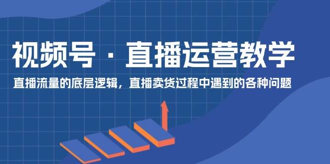 视频号 直播运营教学：直播流量的底层逻辑，直播卖货过程中遇到的各种问题-知行副业网