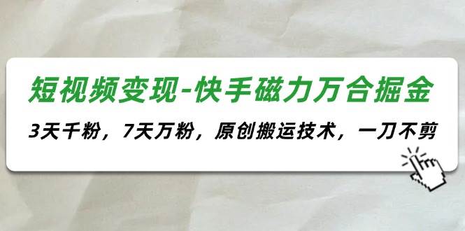 短视频变现-快手磁力万合掘金，3天千粉，7天万粉，原创搬运技术，一刀不剪-知行副业网