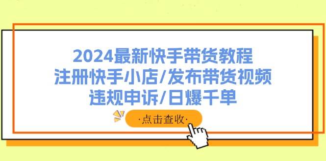 2024最新快手带货教程：注册快手小店/发布带货视频/违规申诉/日爆千单-知行副业网