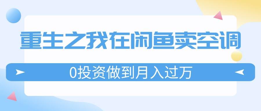 重生之我在闲鱼卖空调，0投资做到月入过万，迎娶白富美，走上人生巅峰-知行副业网