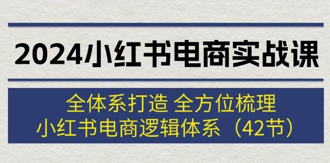 2024小红书电商实战课：全体系打造 全方位梳理 小红书电商逻辑体系 (42节)-知行副业网