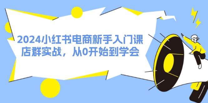 2024小红书电商新手入门课，店群实战，从0开始到学会（31节）-知行副业网