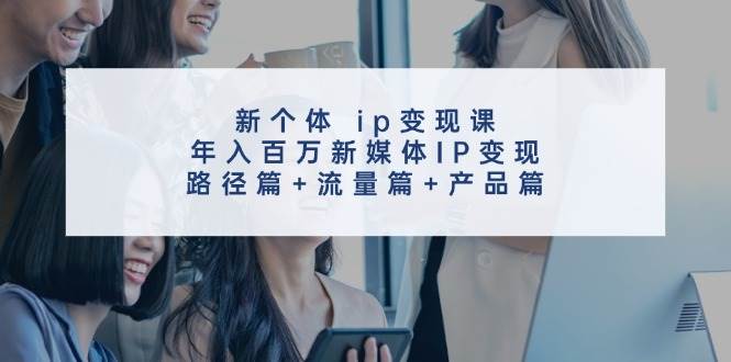 新个体 ip变现课，年入百万新媒体IP变现，路径篇+流量篇+产品篇-知行副业网