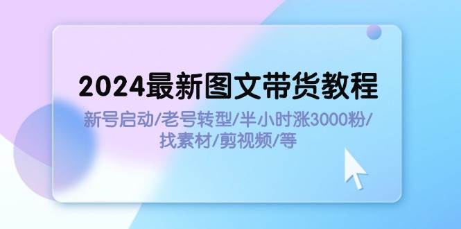 2024最新图文带货教程：新号启动/老号转型/半小时涨3000粉/找素材/剪辑-知行副业网