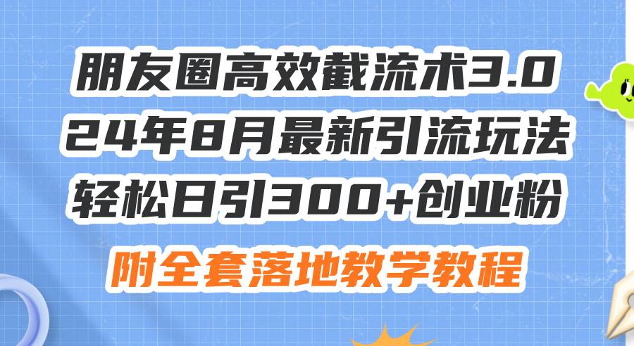 朋友圈高效截流术3.0，24年8月最新引流玩法，轻松日引300+创业粉，附全…-知行副业网