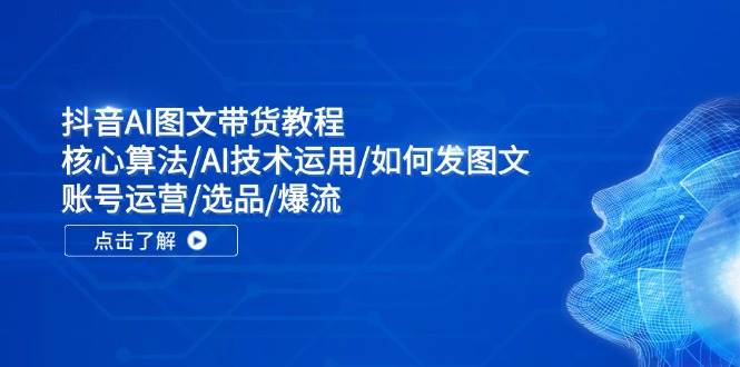 抖音AI图文带货教程：核心算法/AI技术运用/如何发图文/账号运营/选品/爆流-知行副业网